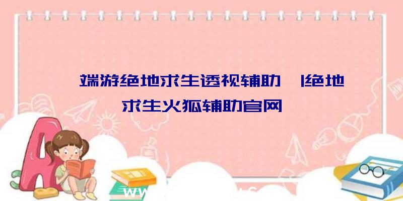 「端游绝地求生透视辅助」|绝地求生火狐辅助官网